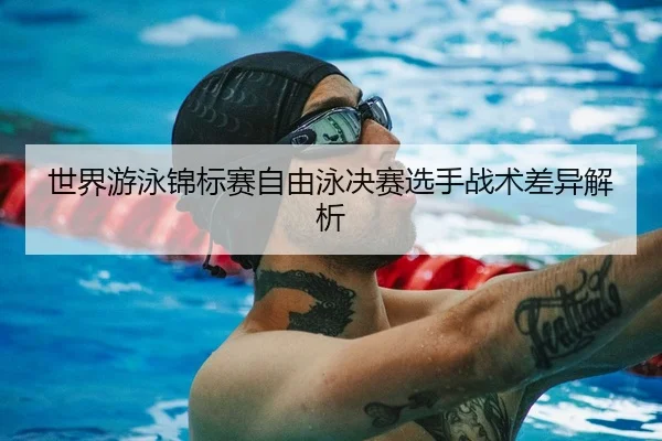 世界游泳锦标赛自由泳决赛选手战术差异解析 - YX SPORTS